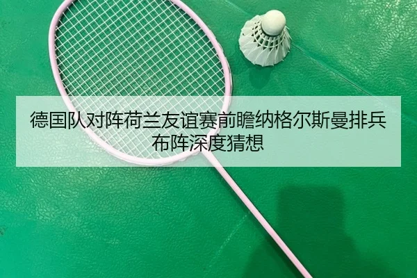 德国队对阵荷兰友谊赛前瞻纳格尔斯曼排兵布阵深度猜想