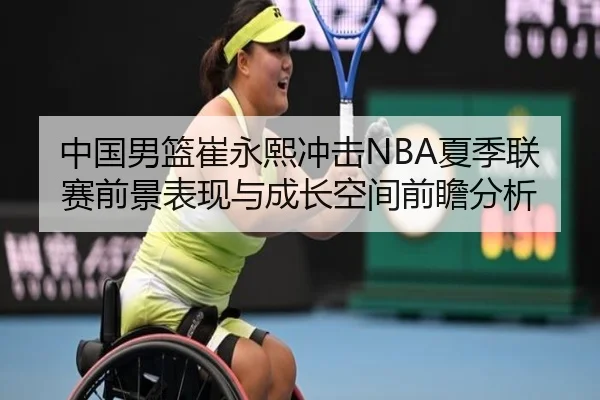 中国男篮崔永熙冲击NBA夏季联赛前景表现与成长空间前瞻分析