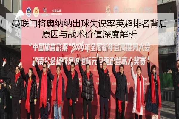 曼联门将奥纳纳出球失误率英超排名背后原因与战术价值深度解析