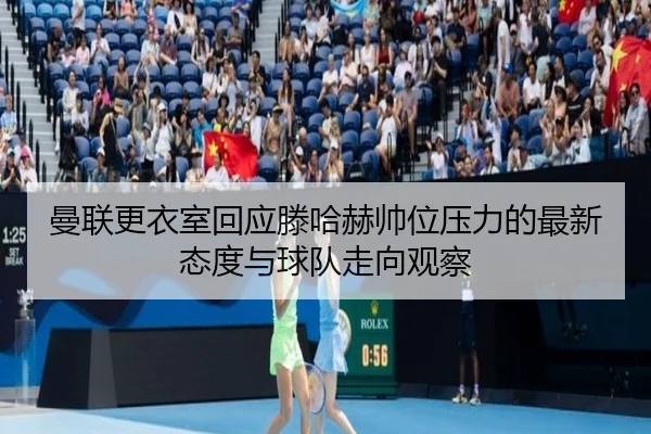 曼联更衣室回应滕哈赫帅位压力的最新态度与球队走向观察