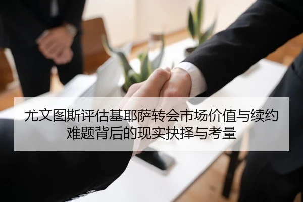 尤文图斯评估基耶萨转会市场价值与续约难题背后的现实抉择与考量