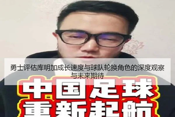 勇士评估库明加成长速度与球队轮换角色的深度观察与未来期待