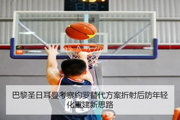 巴黎圣日耳曼考察约罗替代方案折射后防年轻化重建新思路